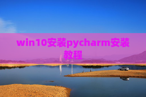 win10安装pycharm安装教程 win10安装pycharm安装教程